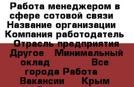 Работа менеджером в сфере сотовой связи › Название организации ­ Компания-работодатель › Отрасль предприятия ­ Другое › Минимальный оклад ­ 15 000 - Все города Работа » Вакансии   . Крым,Бахчисарай